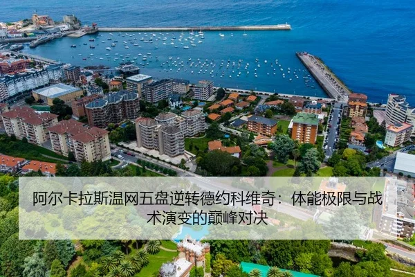 阿尔卡拉斯温网五盘逆转德约科维奇：体能极限与战术演变的巅峰对决