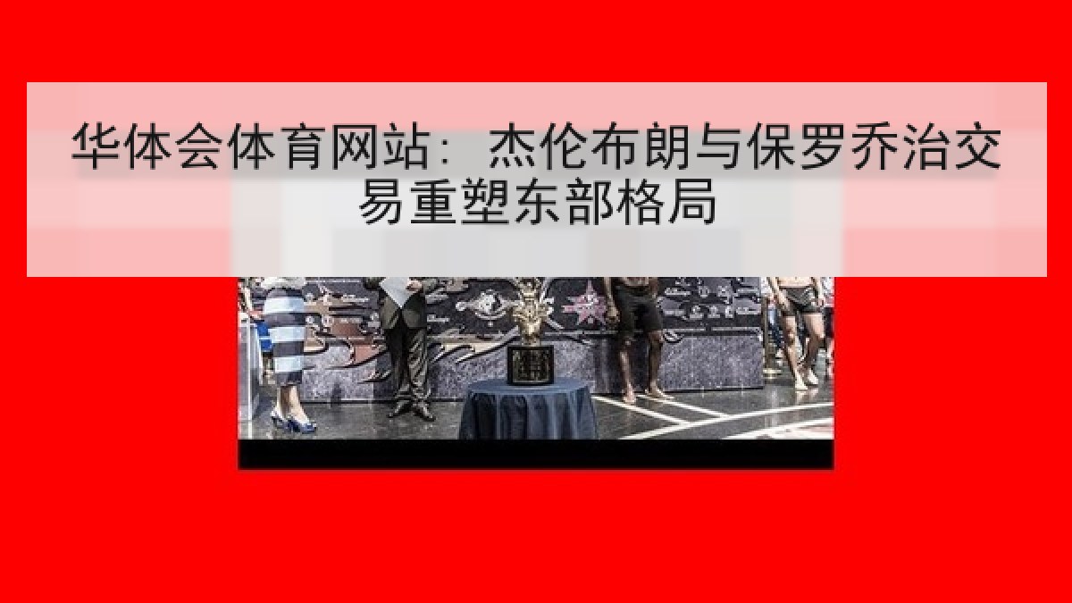 华体会体育网站: 杰伦布朗与保罗乔治交易重塑东部格局 华体会体育网站: 杰伦布朗与保罗乔治交易重塑东部格局
