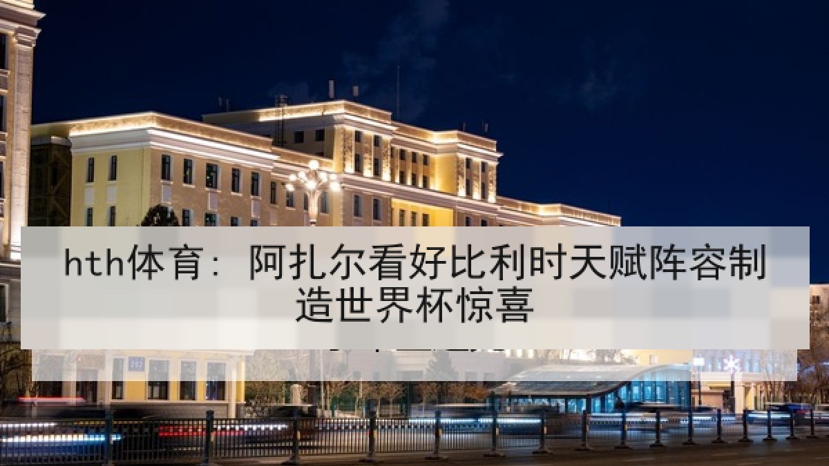 hth体育: 阿扎尔看好比利时天赋阵容制造世界杯惊喜