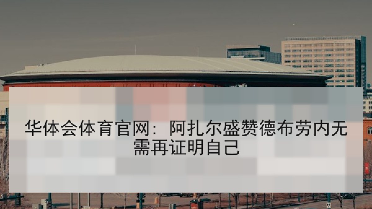 华体会体育官网: 阿扎尔盛赞德布劳内无需再证明自己