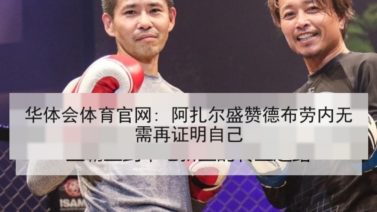 华体会体育官网: 阿扎尔盛赞德布劳内无需再证明自己