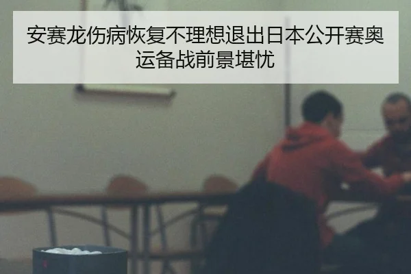 安赛龙伤病恢复不理想退出日本公开赛奥运备战前景堪忧