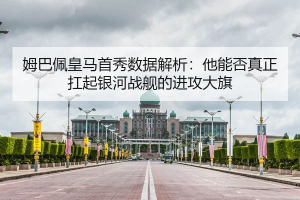 姆巴佩皇马首秀数据解析：他能否真正扛起银河战舰的进攻大旗
