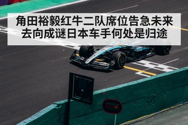 角田裕毅红牛二队席位告急未来去向成谜日本车手何处是归途