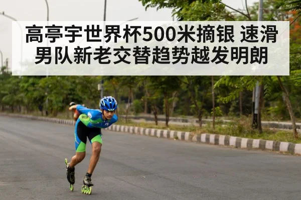 高亭宇世界杯500米摘银 速滑男队新老交替趋势越发明朗
