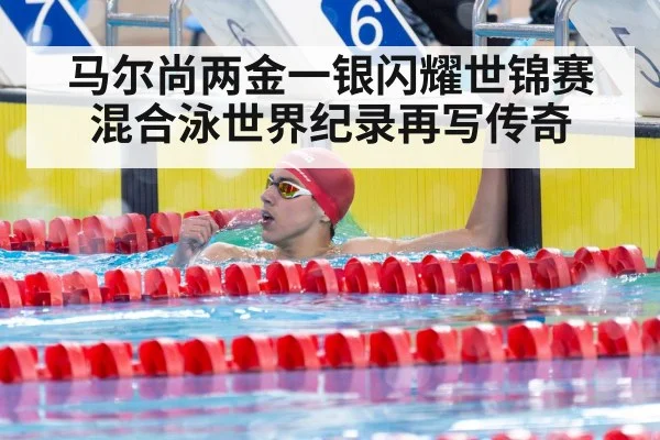 马尔尚两金一银闪耀世锦赛 混合泳世界纪录再写传奇