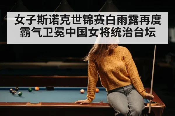 女子斯诺克世锦赛白雨露再度霸气卫冕中国女将统治台坛