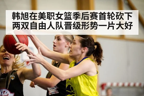 韩旭在美职女篮季后赛首轮砍下两双自由人队晋级形势一片大好