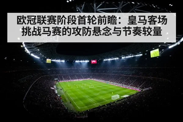 欧冠联赛阶段首轮前瞻：皇马客场挑战马赛的攻防悬念与节奏较量